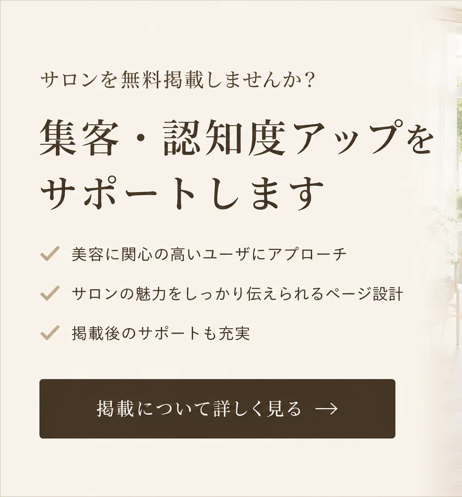 サロンを無料掲載しませんか? 集客・認知度アップをサポートします。美容に関心の高いユーザにアプローチ/サロンの魅力をしっかり伝えられるページ設計/掲載後のサポートも充実。掲載について詳しく見る